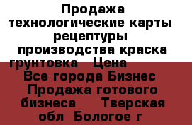 Продажа технологические карты (рецептуры) производства краска,грунтовка › Цена ­ 30 000 - Все города Бизнес » Продажа готового бизнеса   . Тверская обл.,Бологое г.